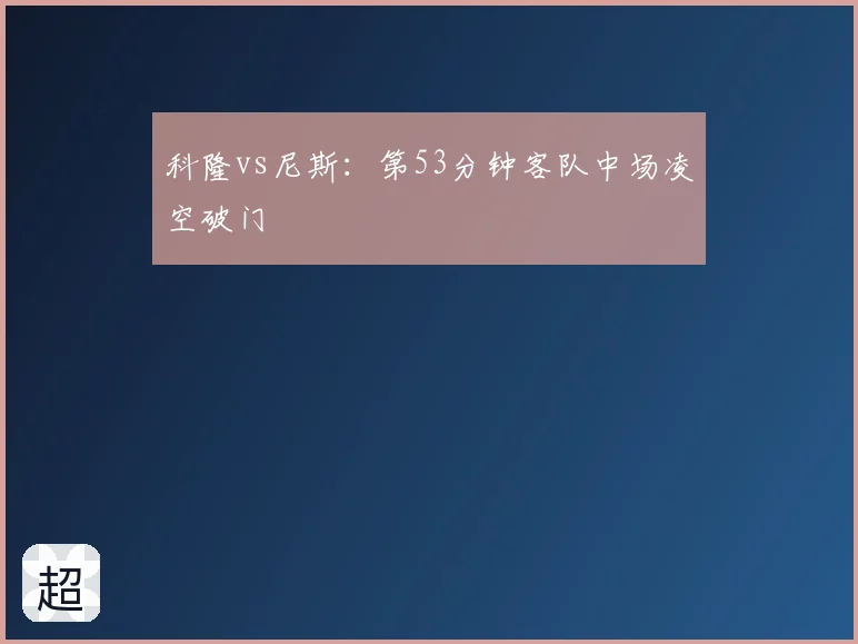 科隆vs尼斯：第53分钟客队中场凌空破门