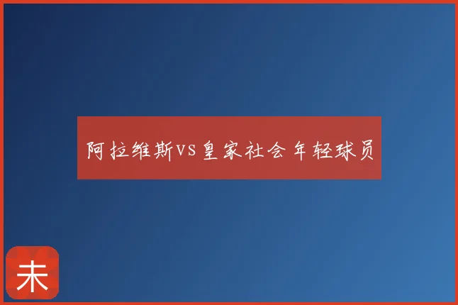 阿拉维斯vs皇家社会年轻球员