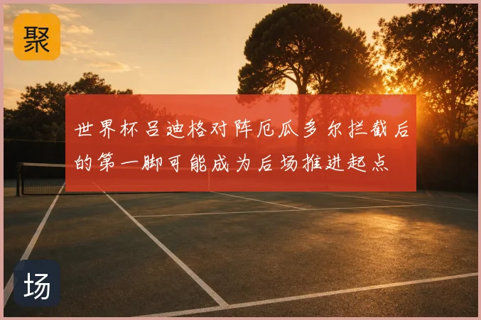 世界杯吕迪格对阵厄瓜多尔拦截后的第一脚可能成为后场推进起点