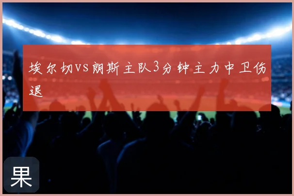 埃尔切vs朗斯主队3分钟主力中卫伤退