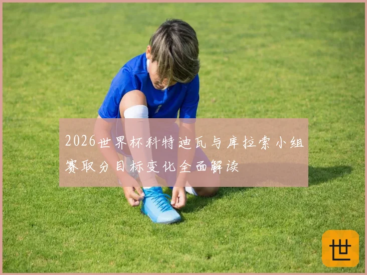 2026世界杯科特迪瓦与库拉索小组赛取分目标变化全面解读