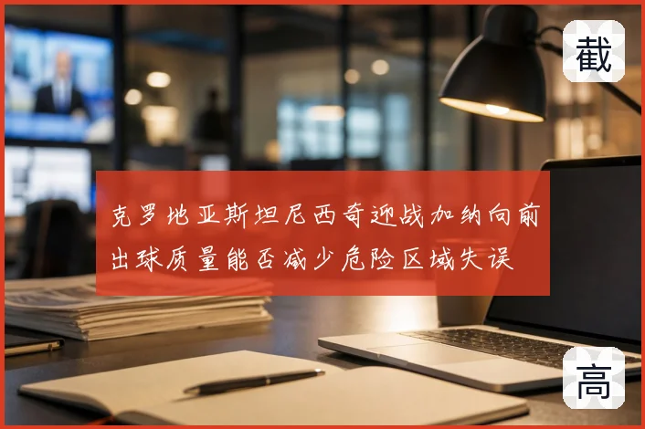 克罗地亚斯坦尼西奇迎战加纳向前出球质量能否减少危险区域失误